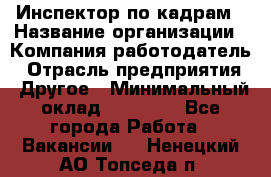 Инспектор по кадрам › Название организации ­ Компания-работодатель › Отрасль предприятия ­ Другое › Минимальный оклад ­ 27 000 - Все города Работа » Вакансии   . Ненецкий АО,Топседа п.